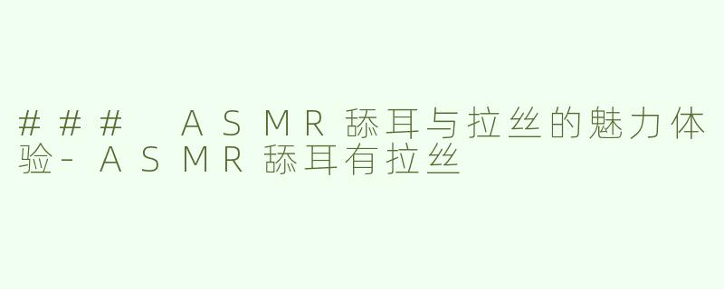 ### ASMR舔耳与拉丝的魅力体验-ASMR舔耳有拉丝