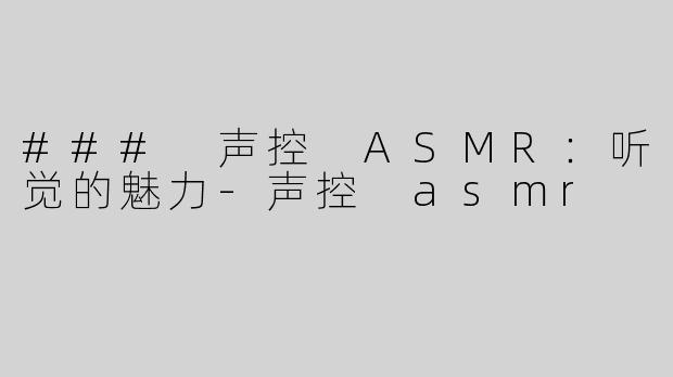 ### 声控 ASMR：听觉的魅力-声控 asmr