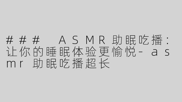 ### ASMR助眠吃播：让你的睡眠体验更愉悦-asmr助眠吃播超长