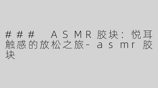### ASMR胶块：悦耳触感的放松之旅-asmr胶块