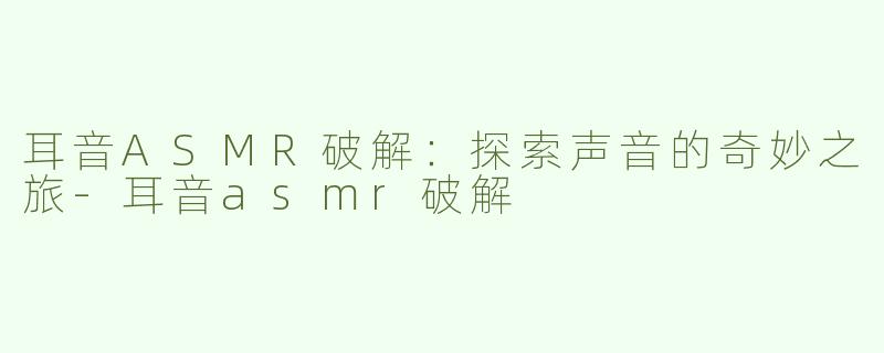 耳音ASMR破解：探索声音的奇妙之旅-耳音asmr破解