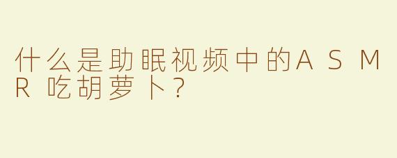 什么是助眠视频中的ASMR吃胡萝卜？