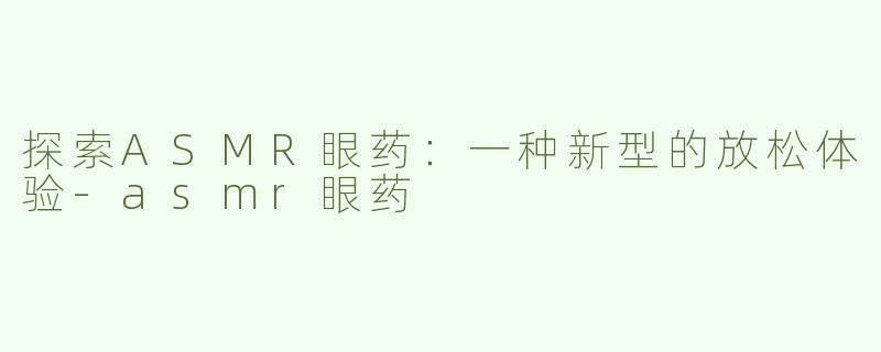 探索ASMR眼药：一种新型的放松体验-asmr眼药
