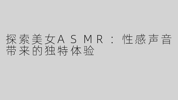 探索美女ASMR：性感声音带来的独特体验