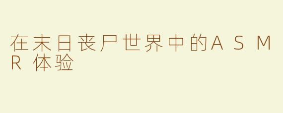 在末日丧尸世界中的ASMR体验