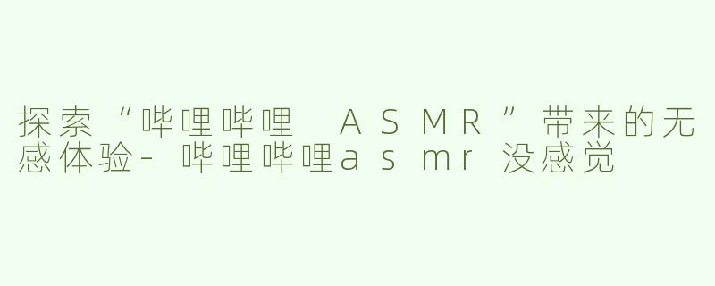 探索“哔哩哔哩 ASMR”带来的无感体验-哔哩哔哩asmr没感觉