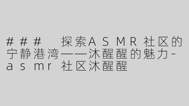 ### 探索ASMR社区的宁静港湾——沐醒醒的魅力-asmr社区沐醒醒