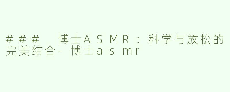 ### 博士ASMR：科学与放松的完美结合-博士asmr