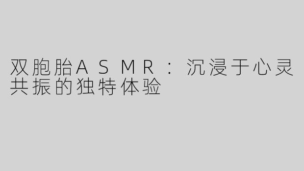 双胞胎ASMR：沉浸于心灵共振的独特体验