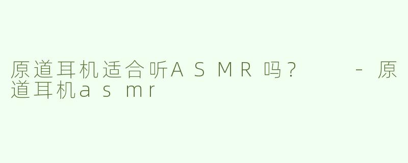 原道耳机适合听ASMR吗？  