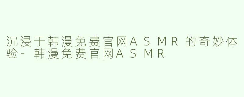 沉浸于韩漫免费官网ASMR的奇妙体验