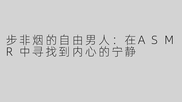步非烟的自由男人：在ASMR中寻找到内心的宁静