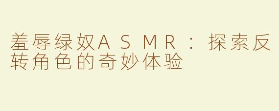 羞辱绿奴ASMR：探索反转角色的奇妙体验