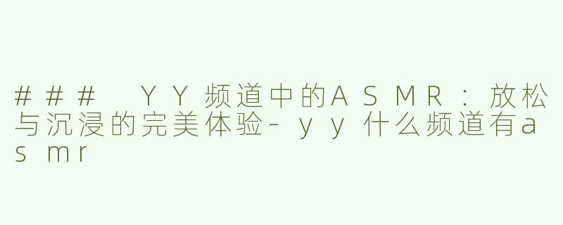 ### YY频道中的ASMR：放松与沉浸的完美体验-yy什么频道有asmr