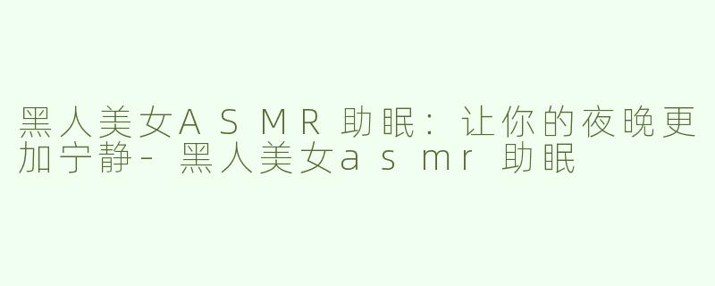 黑人美女ASMR助眠：让你的夜晚更加宁静-黑人美女asmr助眠