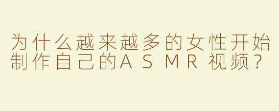 为什么越来越多的女性开始制作自己的ASMR视频？