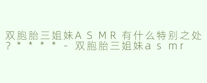双胞胎三姐妹ASMR有什么特别之处？****