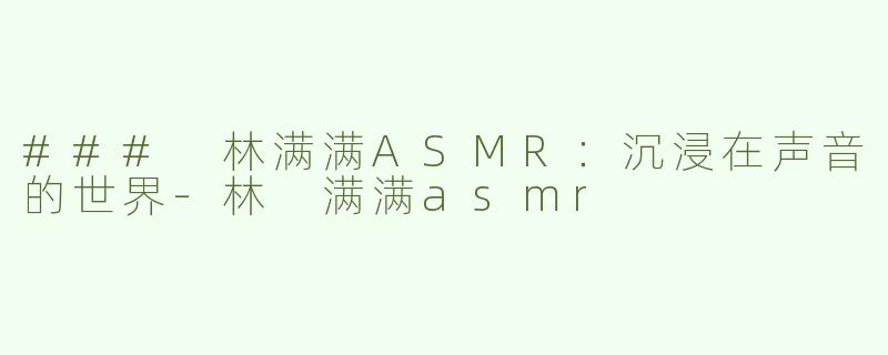 ### 林满满ASMR：沉浸在声音的世界