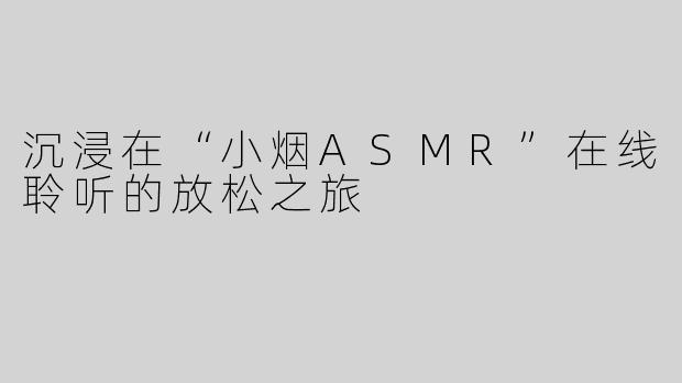 沉浸在“小烟ASMR”在线聆听的放松之旅