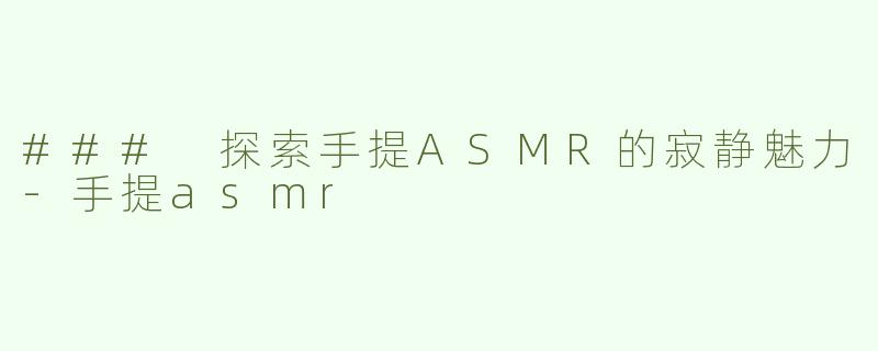 ### 探索手提ASMR的寂静魅力-手提asmr