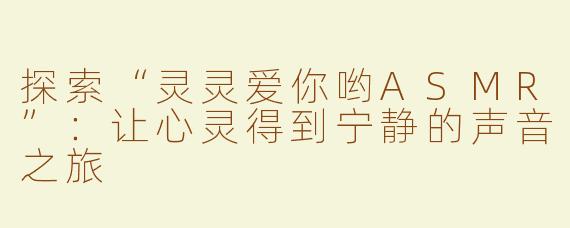 探索“灵灵爱你哟ASMR”：让心灵得到宁静的声音之旅
