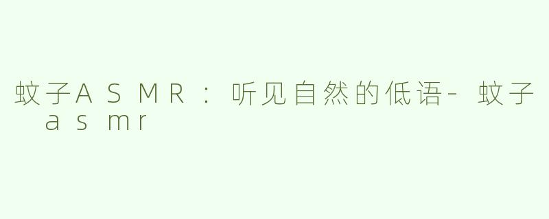 蚊子ASMR：听见自然的低语-蚊子 asmr