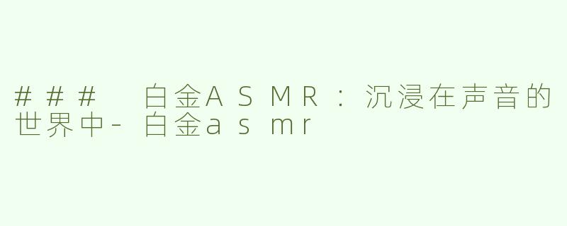 ### 白金ASMR：沉浸在声音的世界中-白金asmr
