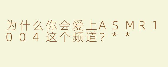 为什么你会爱上ASMR1004这个频道？**