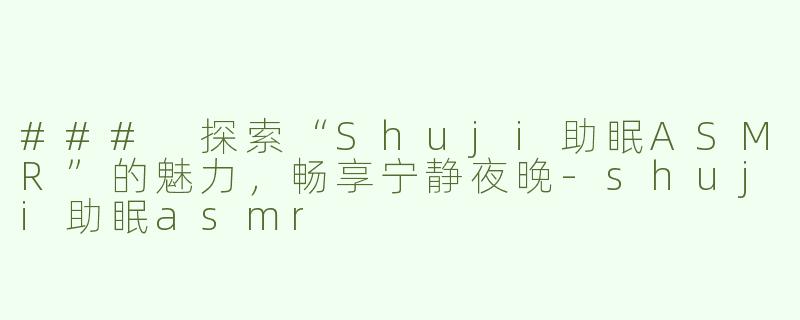 ### 探索“Shuji助眠ASMR”的魅力，畅享宁静夜晚-shuji助眠asmr
