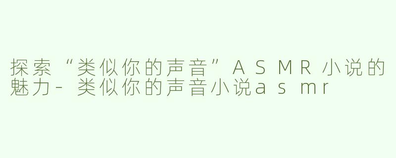 探索“类似你的声音”ASMR小说的魅力-类似你的声音小说asmr