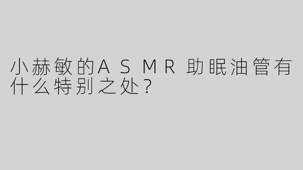 小赫敏的ASMR助眠油管有什么特别之处？