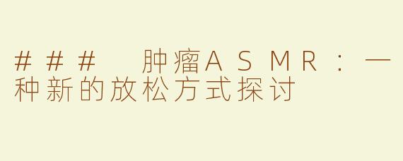 ### 肿瘤ASMR：一种新的放松方式探讨