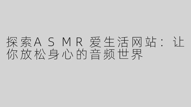探索ASMR爱生活网站：让你放松身心的音频世界