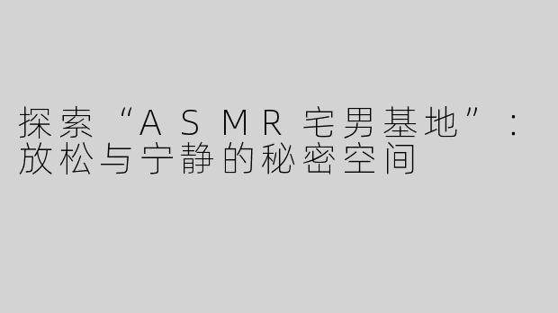 探索“ASMR宅男基地”：放松与宁静的秘密空间