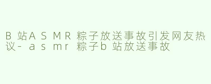B站ASMR粽子放送事故引发网友热议-asmr粽子b站放送事故