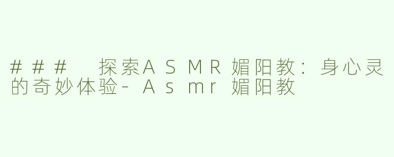 ### 探索ASMR媚阳教：身心灵的奇妙体验-Asmr媚阳教