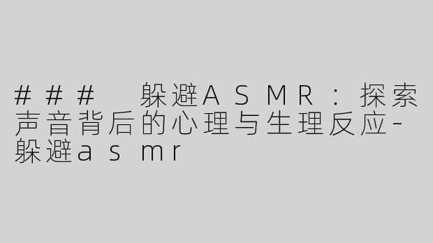 ### 躲避ASMR：探索声音背后的心理与生理反应-躲避asmr