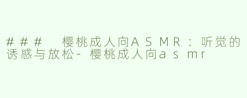 ### 樱桃成人向ASMR：听觉的诱惑与放松-樱桃成人向asmr