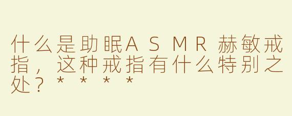 什么是助眠ASMR赫敏戒指，这种戒指有什么特别之处？****