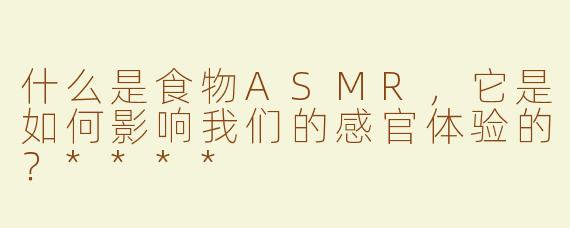 什么是食物ASMR，它是如何影响我们的感官体验的？****