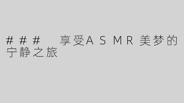 ### 享受ASMR美梦的宁静之旅
