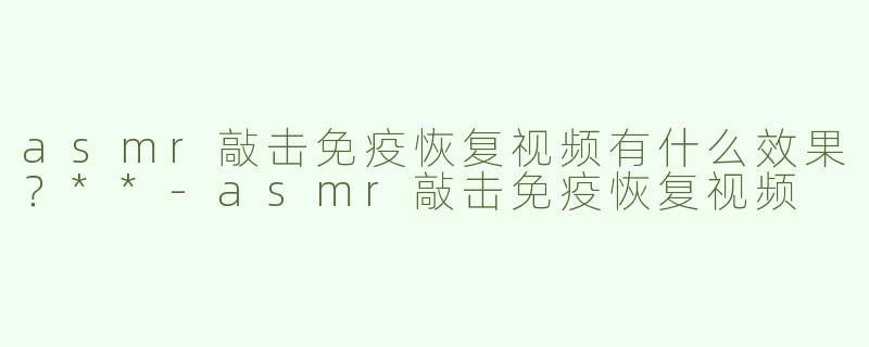 asmr敲击免疫恢复视频有什么效果？**