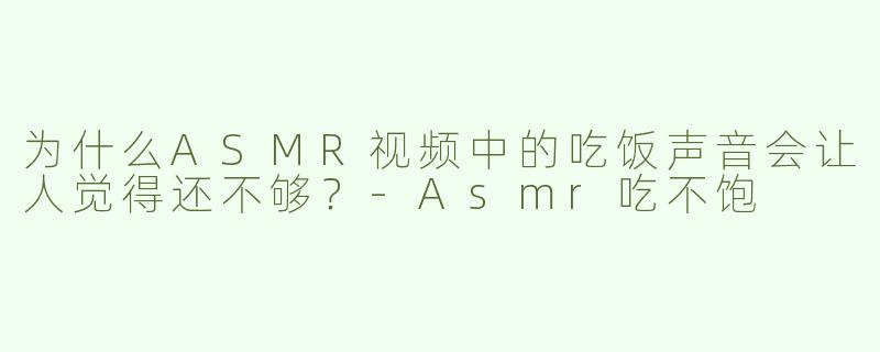 为什么ASMR视频中的吃饭声音会让人觉得还不够？