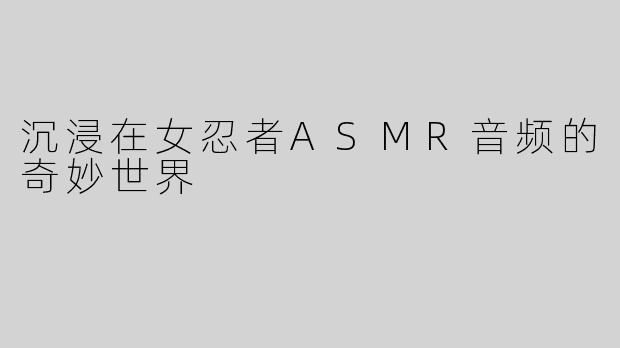沉浸在女忍者ASMR音频的奇妙世界