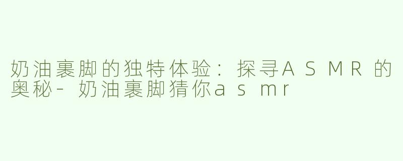 奶油裹脚的独特体验：探寻ASMR的奥秘