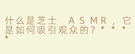 什么是芝士 ASMR，它是如何吸引观众的？****