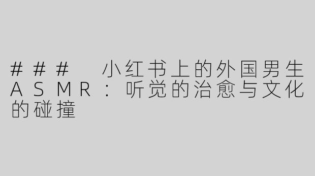 ### 小红书上的外国男生ASMR：听觉的治愈与文化的碰撞