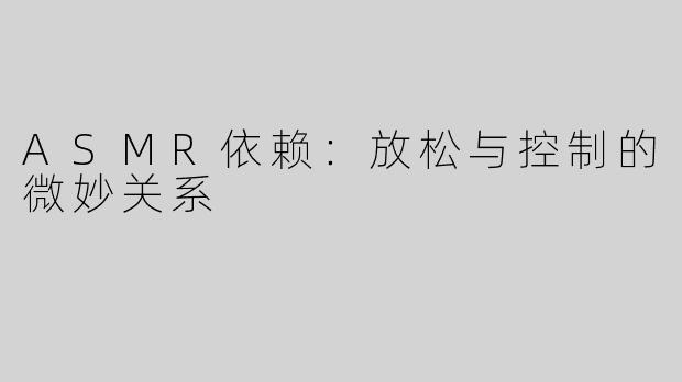 ASMR依赖：放松与控制的微妙关系