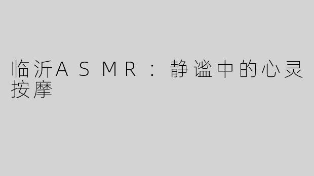 临沂ASMR：静谧中的心灵按摩