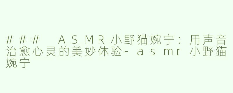 ### ASMR小野猫婉宁：用声音治愈心灵的美妙体验-asmr小野猫婉宁